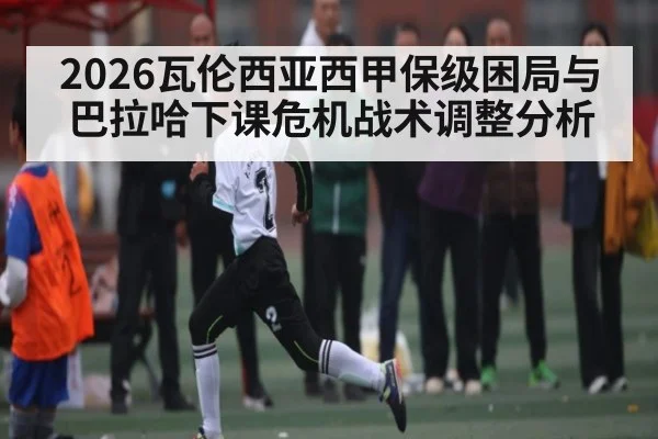 2026瓦伦西亚西甲保级困局与巴拉哈下课危机战术调整分析