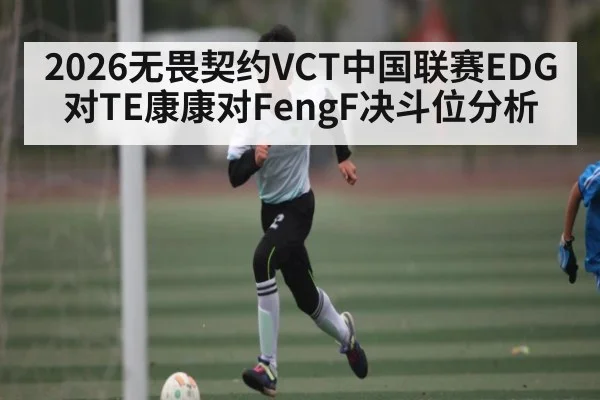 2026无畏契约VCT中国联赛EDG对TE康康对FengF决斗位分析