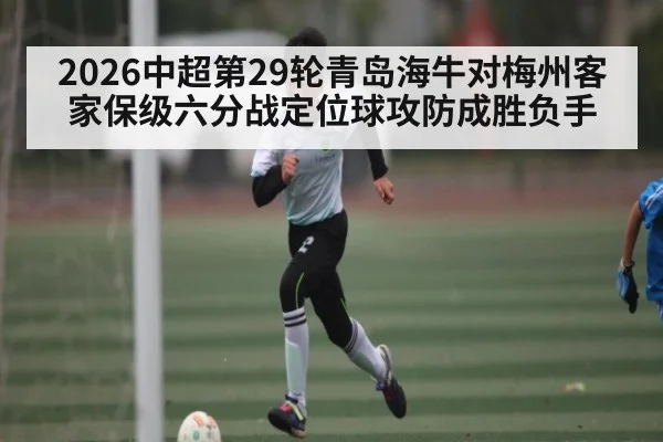 2026中超第29轮青岛海牛对梅州客家保级六分战定位球攻防成胜负手