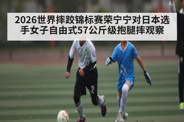 2026世界摔跤锦标赛荣宁宁对日本选手女子自由式57公斤级抱腿摔观察