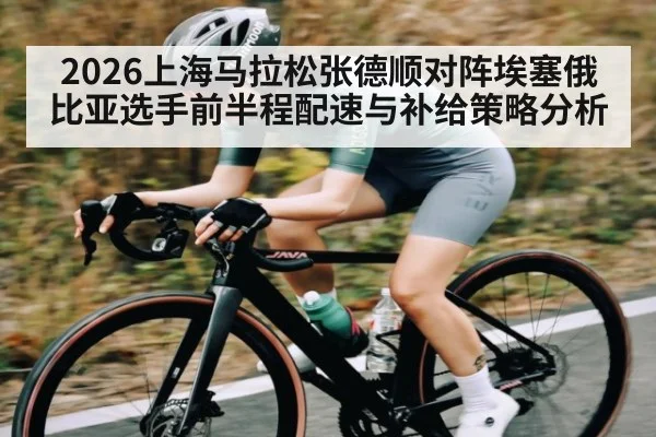 2026上海马拉松张德顺对阵埃塞俄比亚选手前半程配速与补给策略分析